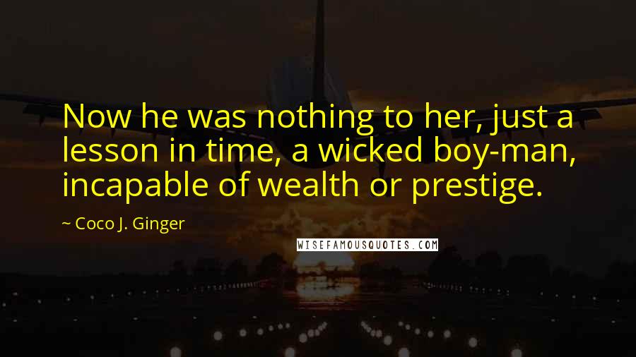 Coco J. Ginger Quotes: Now he was nothing to her, just a lesson in time, a wicked boy-man, incapable of wealth or prestige.