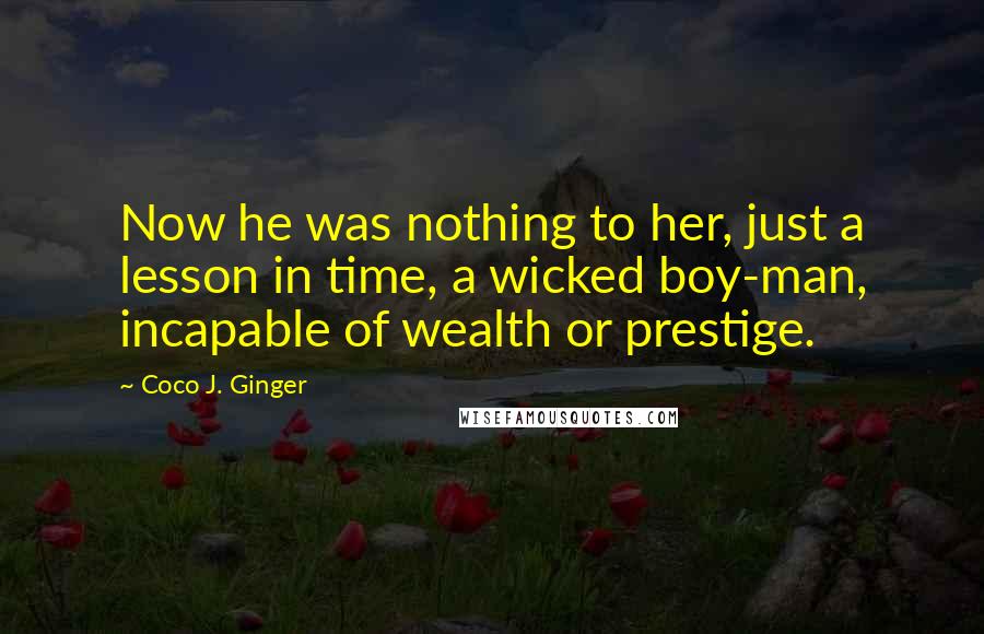 Coco J. Ginger Quotes: Now he was nothing to her, just a lesson in time, a wicked boy-man, incapable of wealth or prestige.