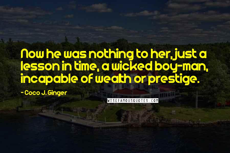 Coco J. Ginger Quotes: Now he was nothing to her, just a lesson in time, a wicked boy-man, incapable of wealth or prestige.
