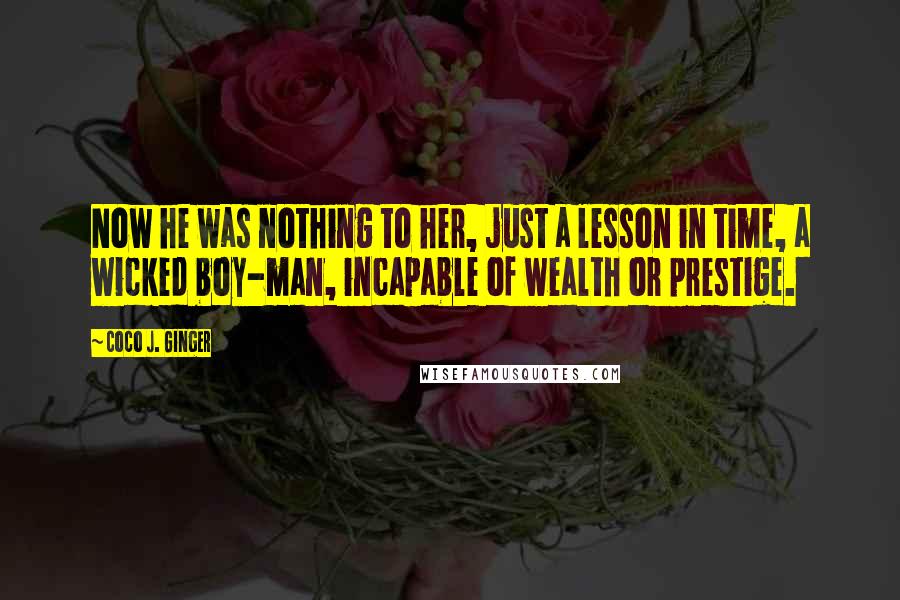 Coco J. Ginger Quotes: Now he was nothing to her, just a lesson in time, a wicked boy-man, incapable of wealth or prestige.
