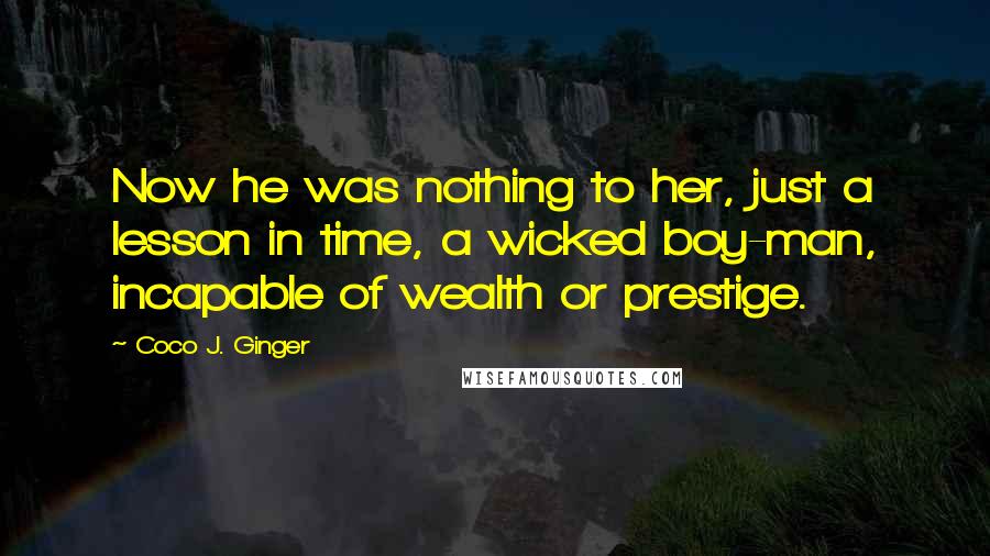 Coco J. Ginger Quotes: Now he was nothing to her, just a lesson in time, a wicked boy-man, incapable of wealth or prestige.
