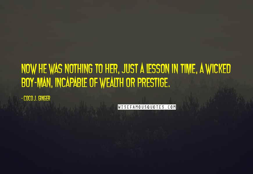 Coco J. Ginger Quotes: Now he was nothing to her, just a lesson in time, a wicked boy-man, incapable of wealth or prestige.