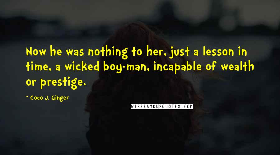 Coco J. Ginger Quotes: Now he was nothing to her, just a lesson in time, a wicked boy-man, incapable of wealth or prestige.