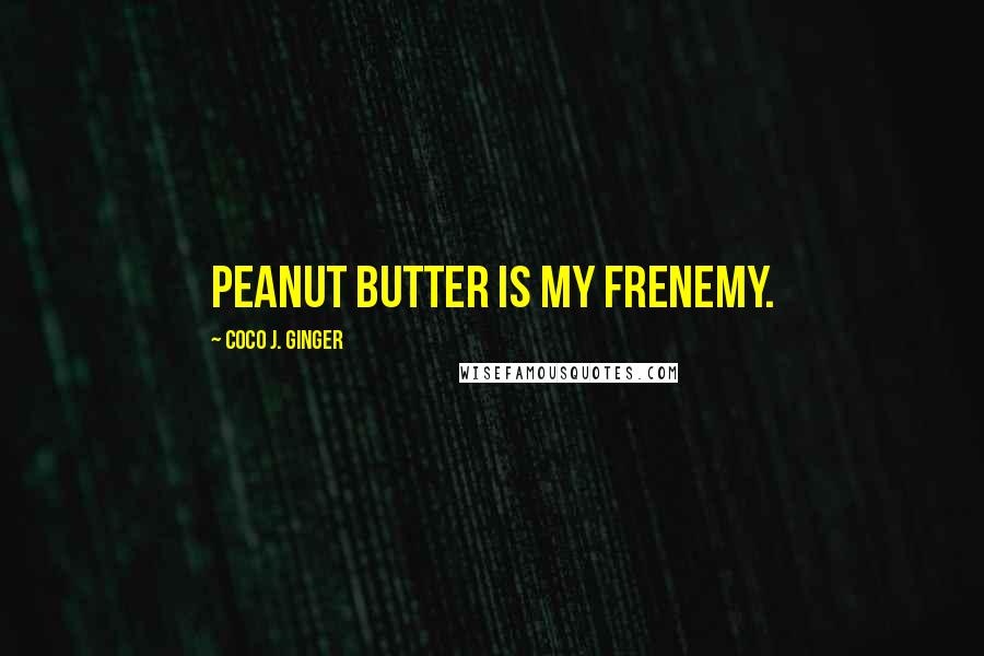 Coco J. Ginger Quotes: Peanut butter is my frenemy.