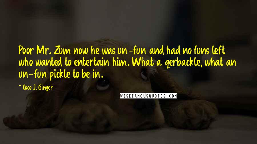 Coco J. Ginger Quotes: Poor Mr. Zum now he was un-fun and had no funs left who wanted to entertain him. What a qerbackle, what an un-fun pickle to be in.