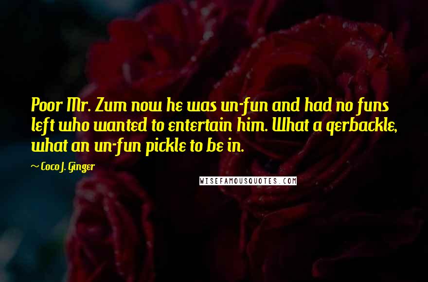 Coco J. Ginger Quotes: Poor Mr. Zum now he was un-fun and had no funs left who wanted to entertain him. What a qerbackle, what an un-fun pickle to be in.