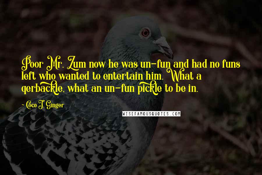 Coco J. Ginger Quotes: Poor Mr. Zum now he was un-fun and had no funs left who wanted to entertain him. What a qerbackle, what an un-fun pickle to be in.