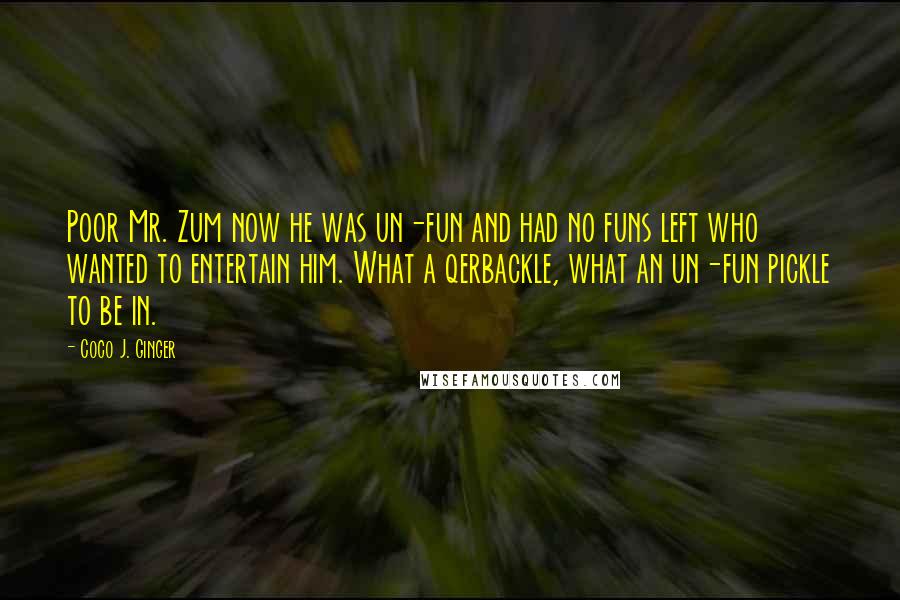 Coco J. Ginger Quotes: Poor Mr. Zum now he was un-fun and had no funs left who wanted to entertain him. What a qerbackle, what an un-fun pickle to be in.