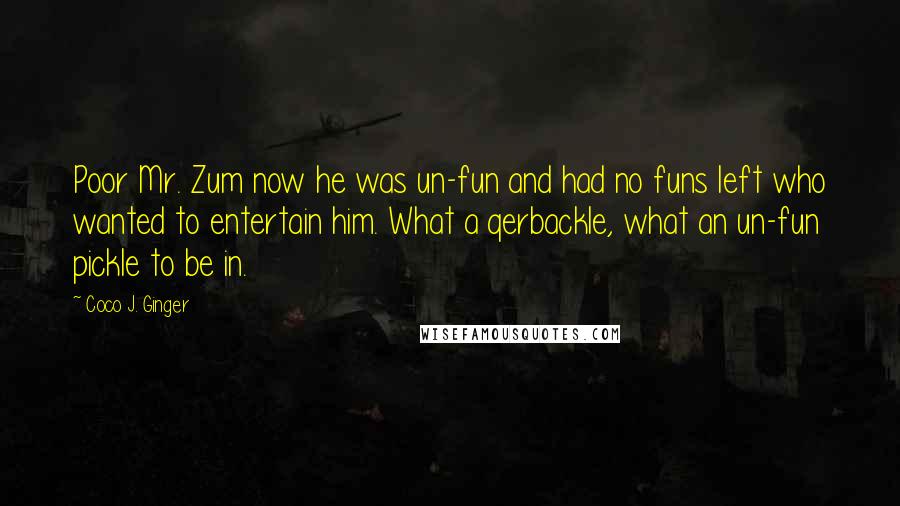 Coco J. Ginger Quotes: Poor Mr. Zum now he was un-fun and had no funs left who wanted to entertain him. What a qerbackle, what an un-fun pickle to be in.
