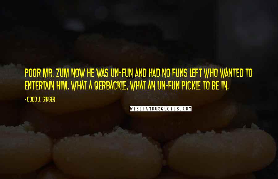 Coco J. Ginger Quotes: Poor Mr. Zum now he was un-fun and had no funs left who wanted to entertain him. What a qerbackle, what an un-fun pickle to be in.