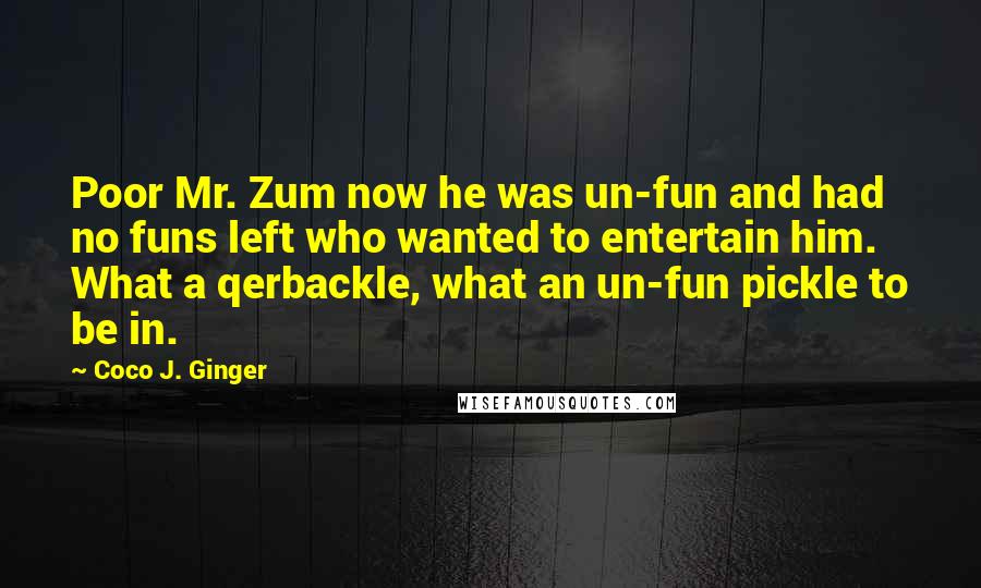 Coco J. Ginger Quotes: Poor Mr. Zum now he was un-fun and had no funs left who wanted to entertain him. What a qerbackle, what an un-fun pickle to be in.