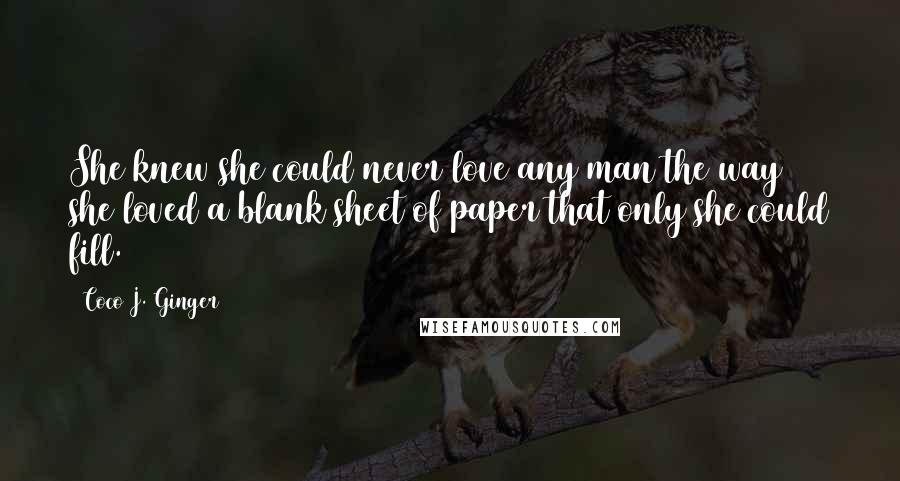 Coco J. Ginger Quotes: She knew she could never love any man the way she loved a blank sheet of paper that only she could fill.