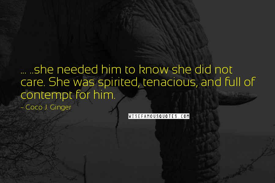 Coco J. Ginger Quotes: ... ..she needed him to know she did not care. She was spirited, tenacious, and full of contempt for him.