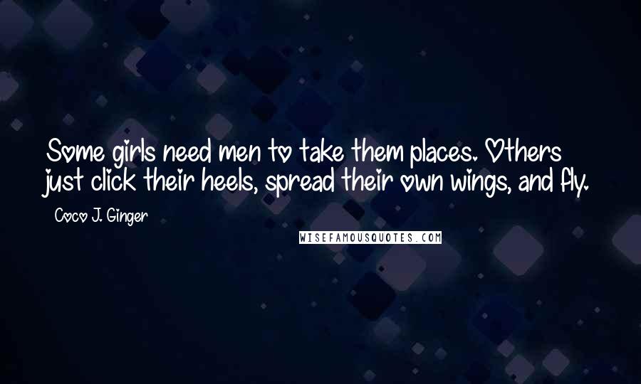 Coco J. Ginger Quotes: Some girls need men to take them places. Others just click their heels, spread their own wings, and fly.