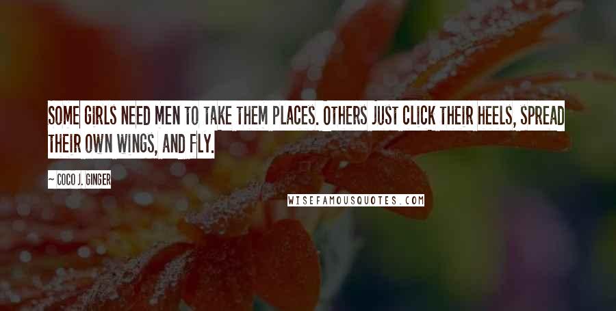 Coco J. Ginger Quotes: Some girls need men to take them places. Others just click their heels, spread their own wings, and fly.