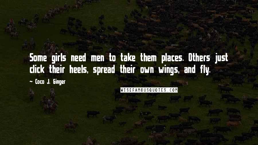 Coco J. Ginger Quotes: Some girls need men to take them places. Others just click their heels, spread their own wings, and fly.