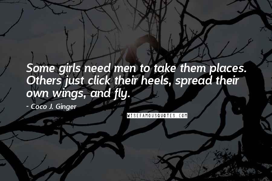 Coco J. Ginger Quotes: Some girls need men to take them places. Others just click their heels, spread their own wings, and fly.