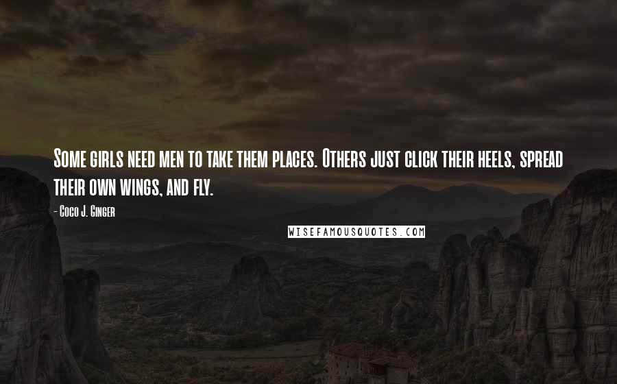 Coco J. Ginger Quotes: Some girls need men to take them places. Others just click their heels, spread their own wings, and fly.