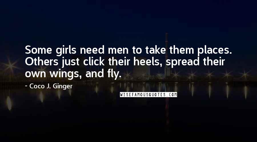 Coco J. Ginger Quotes: Some girls need men to take them places. Others just click their heels, spread their own wings, and fly.