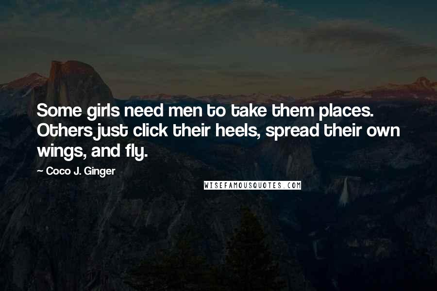 Coco J. Ginger Quotes: Some girls need men to take them places. Others just click their heels, spread their own wings, and fly.