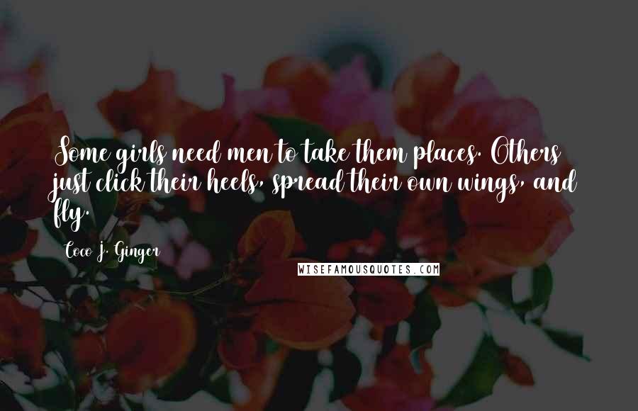 Coco J. Ginger Quotes: Some girls need men to take them places. Others just click their heels, spread their own wings, and fly.