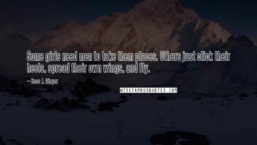 Coco J. Ginger Quotes: Some girls need men to take them places. Others just click their heels, spread their own wings, and fly.