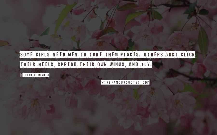 Coco J. Ginger Quotes: Some girls need men to take them places. Others just click their heels, spread their own wings, and fly.