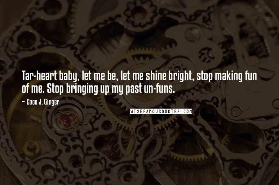 Coco J. Ginger Quotes: Tar-heart baby, let me be, let me shine bright, stop making fun of me. Stop bringing up my past un-funs.