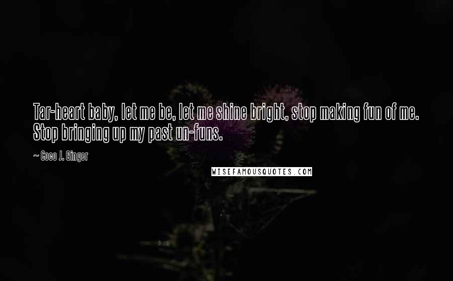 Coco J. Ginger Quotes: Tar-heart baby, let me be, let me shine bright, stop making fun of me. Stop bringing up my past un-funs.