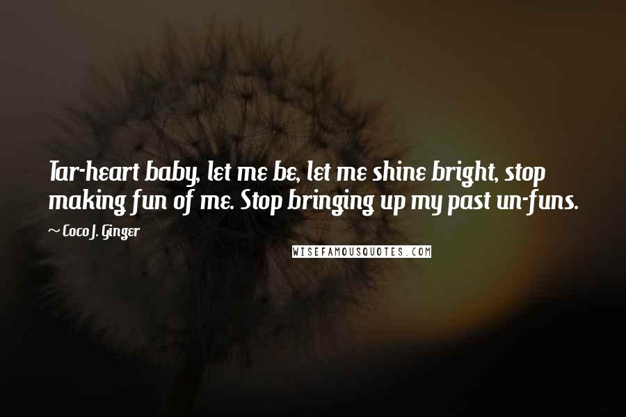 Coco J. Ginger Quotes: Tar-heart baby, let me be, let me shine bright, stop making fun of me. Stop bringing up my past un-funs.