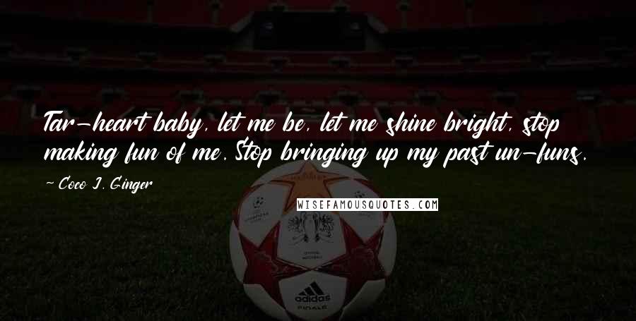 Coco J. Ginger Quotes: Tar-heart baby, let me be, let me shine bright, stop making fun of me. Stop bringing up my past un-funs.