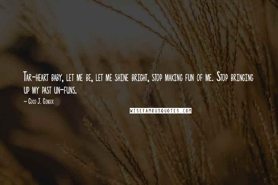 Coco J. Ginger Quotes: Tar-heart baby, let me be, let me shine bright, stop making fun of me. Stop bringing up my past un-funs.