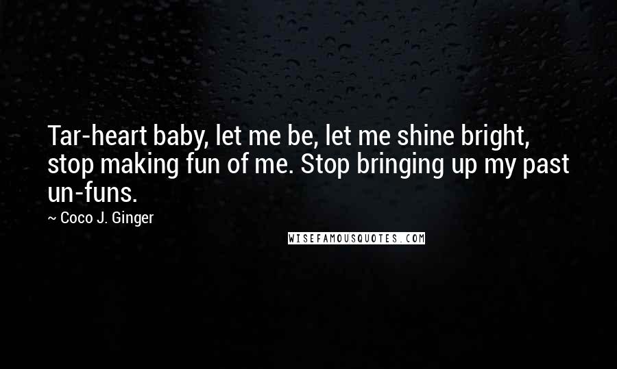 Coco J. Ginger Quotes: Tar-heart baby, let me be, let me shine bright, stop making fun of me. Stop bringing up my past un-funs.