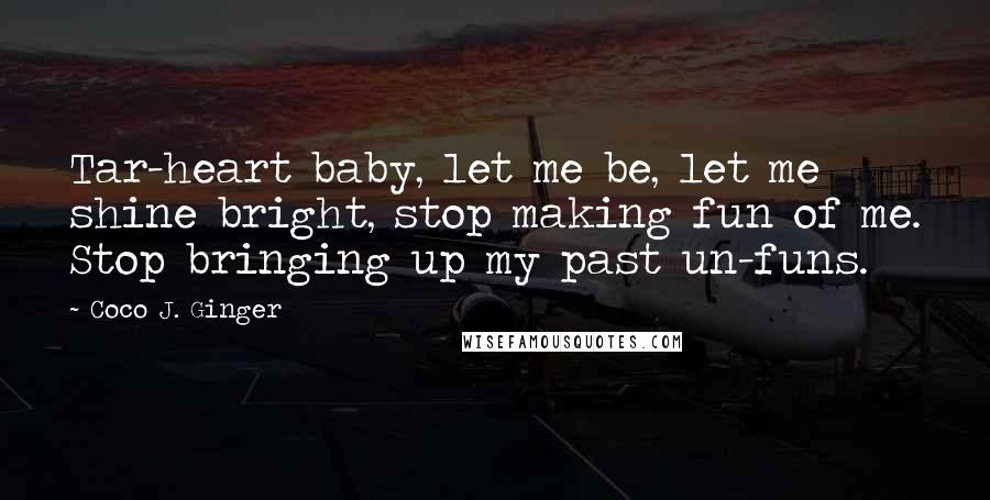 Coco J. Ginger Quotes: Tar-heart baby, let me be, let me shine bright, stop making fun of me. Stop bringing up my past un-funs.