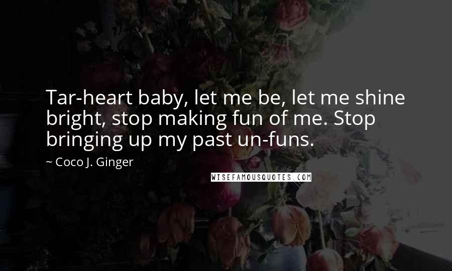 Coco J. Ginger Quotes: Tar-heart baby, let me be, let me shine bright, stop making fun of me. Stop bringing up my past un-funs.