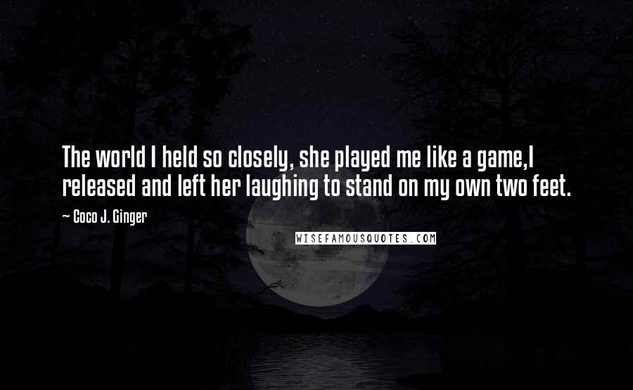 Coco J. Ginger Quotes: The world I held so closely, she played me like a game,I released and left her laughing to stand on my own two feet.