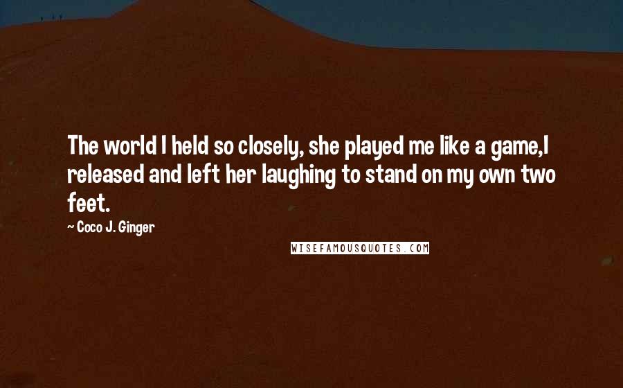 Coco J. Ginger Quotes: The world I held so closely, she played me like a game,I released and left her laughing to stand on my own two feet.