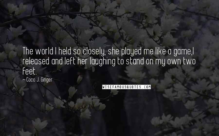 Coco J. Ginger Quotes: The world I held so closely, she played me like a game,I released and left her laughing to stand on my own two feet.