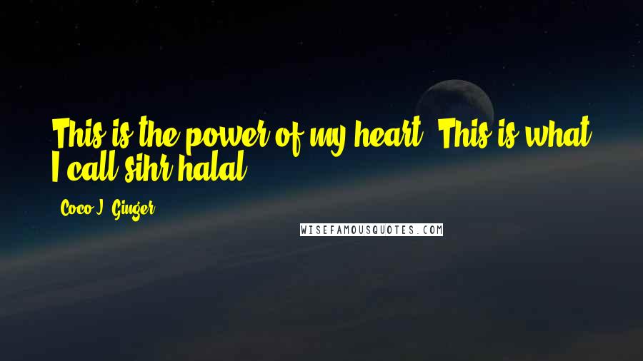 Coco J. Ginger Quotes: This is the power of my heart. This is what I call sihr halal.