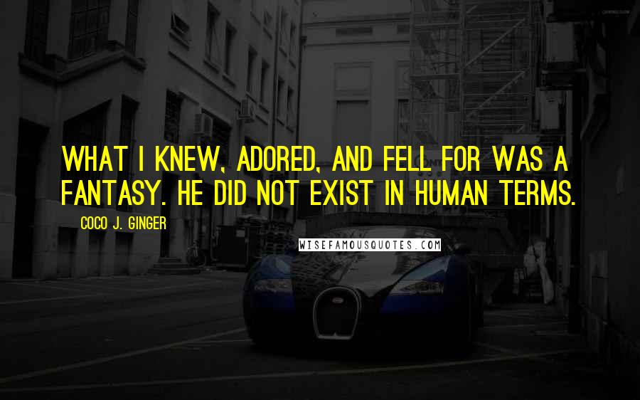 Coco J. Ginger Quotes: What I knew, adored, and fell for was a fantasy. He did not exist in human terms.