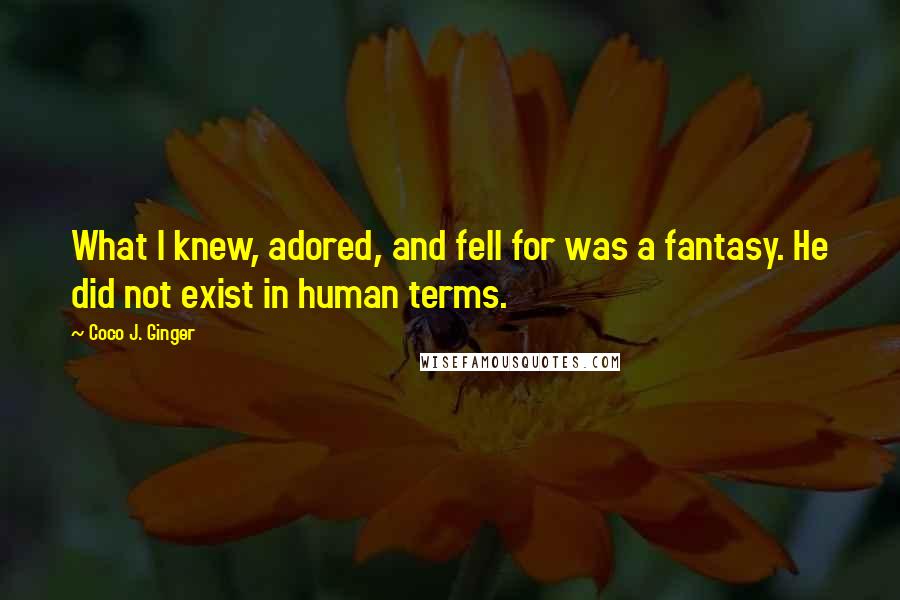 Coco J. Ginger Quotes: What I knew, adored, and fell for was a fantasy. He did not exist in human terms.