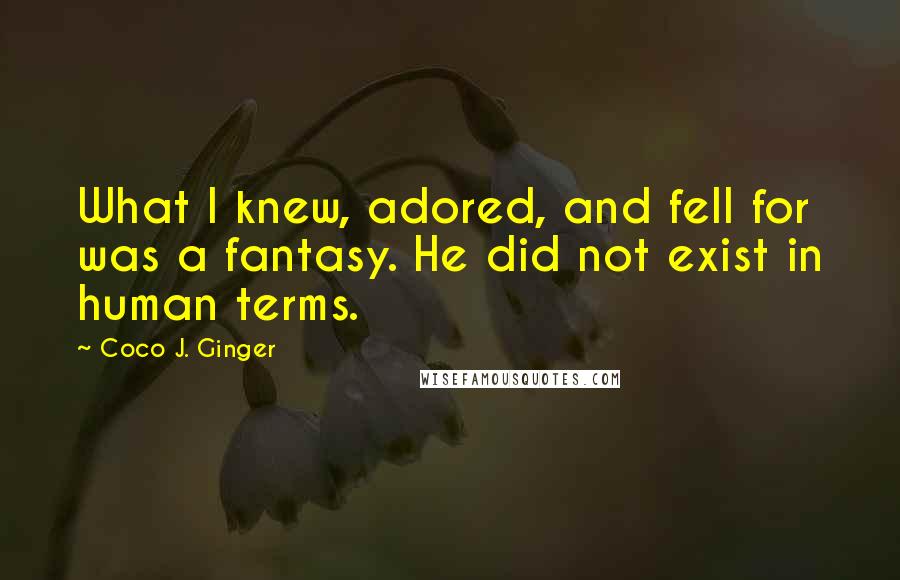 Coco J. Ginger Quotes: What I knew, adored, and fell for was a fantasy. He did not exist in human terms.