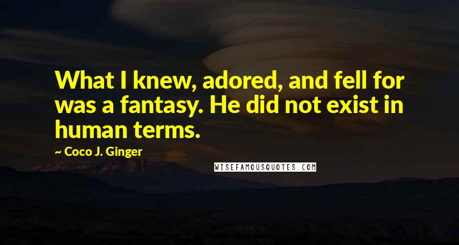 Coco J. Ginger Quotes: What I knew, adored, and fell for was a fantasy. He did not exist in human terms.