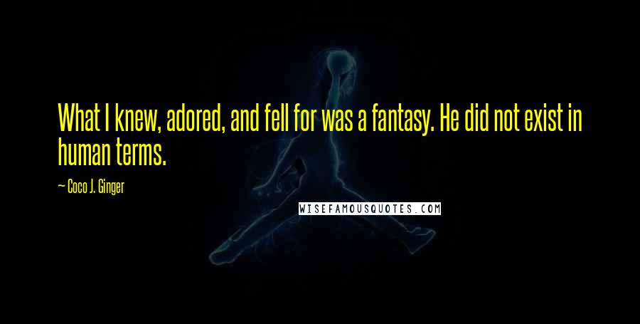 Coco J. Ginger Quotes: What I knew, adored, and fell for was a fantasy. He did not exist in human terms.