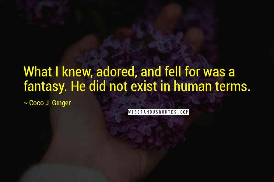 Coco J. Ginger Quotes: What I knew, adored, and fell for was a fantasy. He did not exist in human terms.