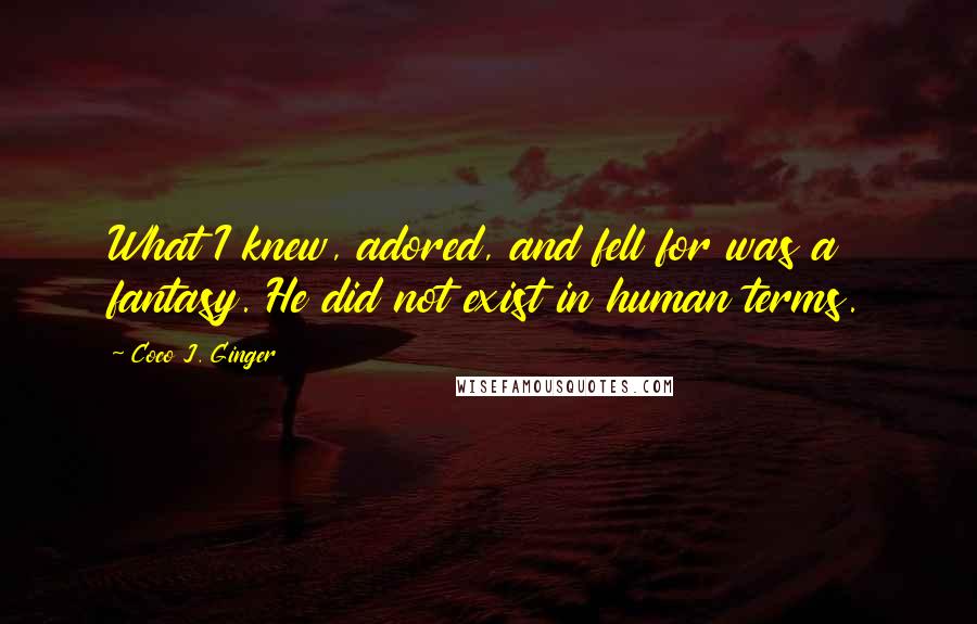 Coco J. Ginger Quotes: What I knew, adored, and fell for was a fantasy. He did not exist in human terms.