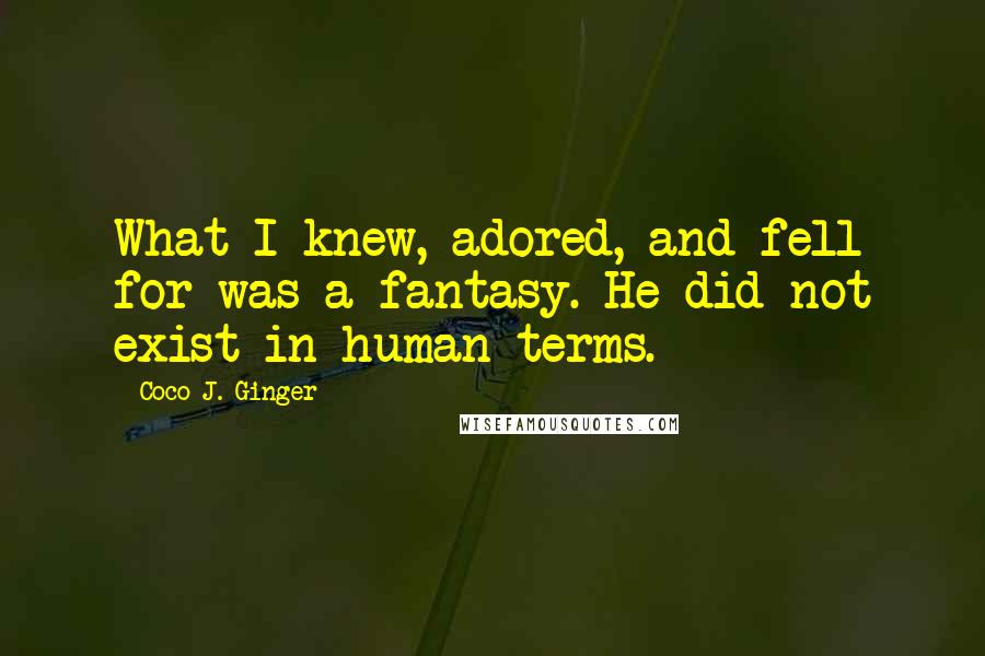 Coco J. Ginger Quotes: What I knew, adored, and fell for was a fantasy. He did not exist in human terms.