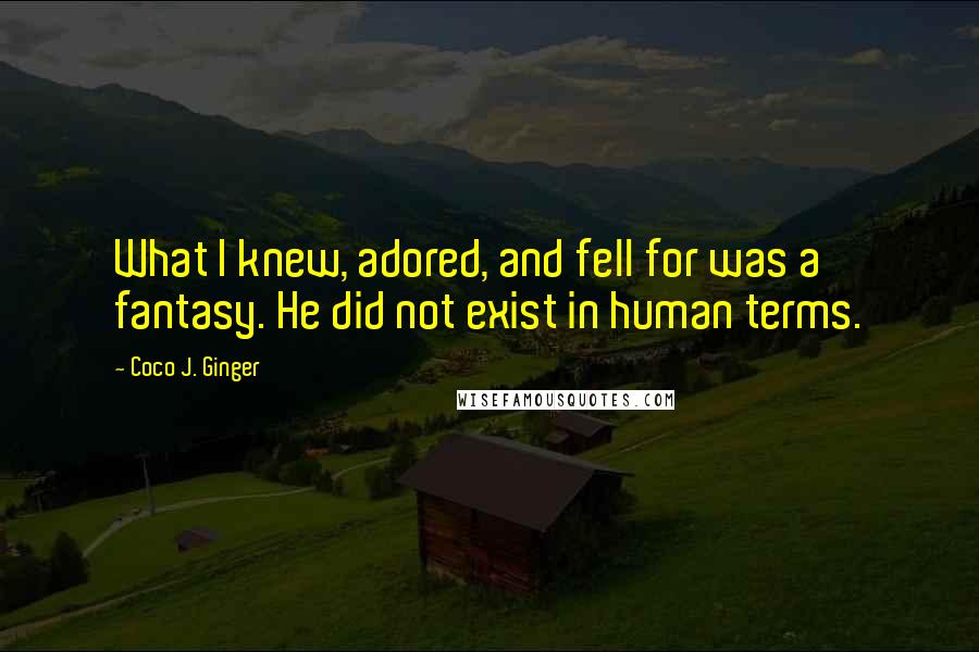 Coco J. Ginger Quotes: What I knew, adored, and fell for was a fantasy. He did not exist in human terms.