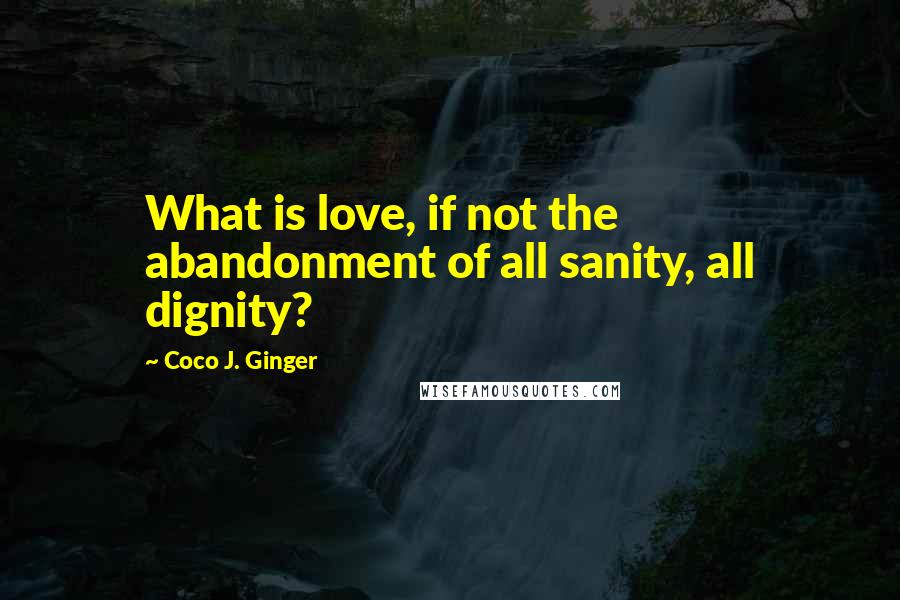 Coco J. Ginger Quotes: What is love, if not the abandonment of all sanity, all dignity?