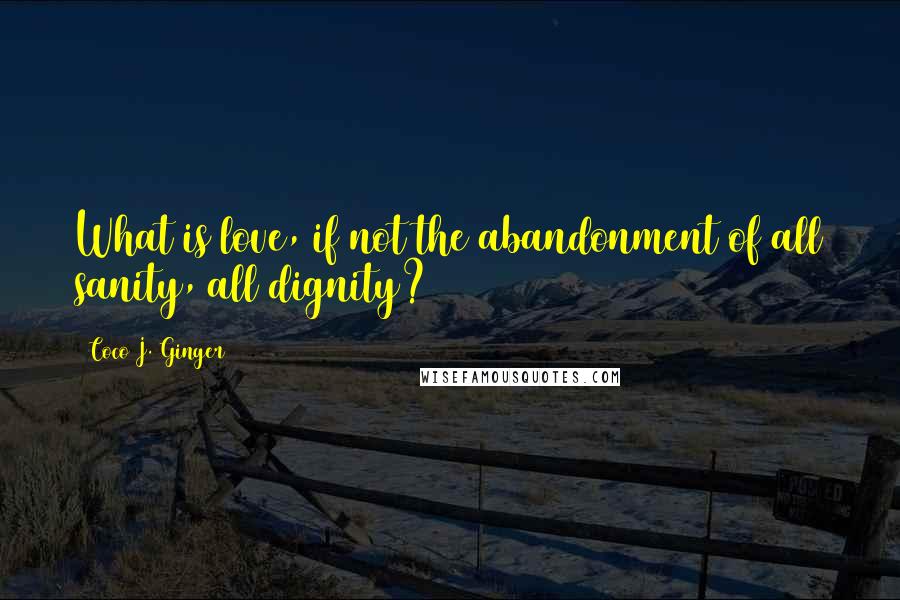 Coco J. Ginger Quotes: What is love, if not the abandonment of all sanity, all dignity?